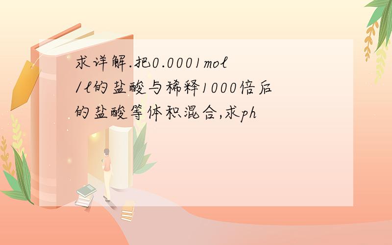 求详解.把0.0001mol/l的盐酸与稀释1000倍后的盐酸等体积混合,求ph