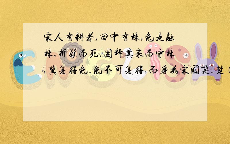 宋人有耕者,田中有株,兔走触株,折颈而死.因释其耒而守株,冀复得兔.兔不可复得,而身为宋国笑.楚（周代国名,都城在今湖北江陵县北）人有涉江者,其剑自舟中坠于水.遽（jù)契(qì)其舟,曰：