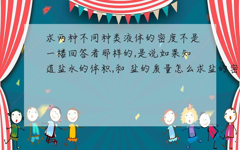 求两种不同种类液体的密度不是一楼回答者那样的,是说如果知道盐水的体积,和 盐的质量怎么求盐的密度