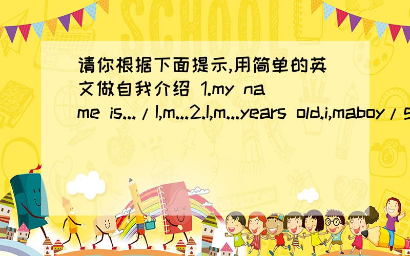 请你根据下面提示,用简单的英文做自我介绍 1.my name is.../I,m...2.I,m...years old.i,maboy/girl.3.I like...怎么写