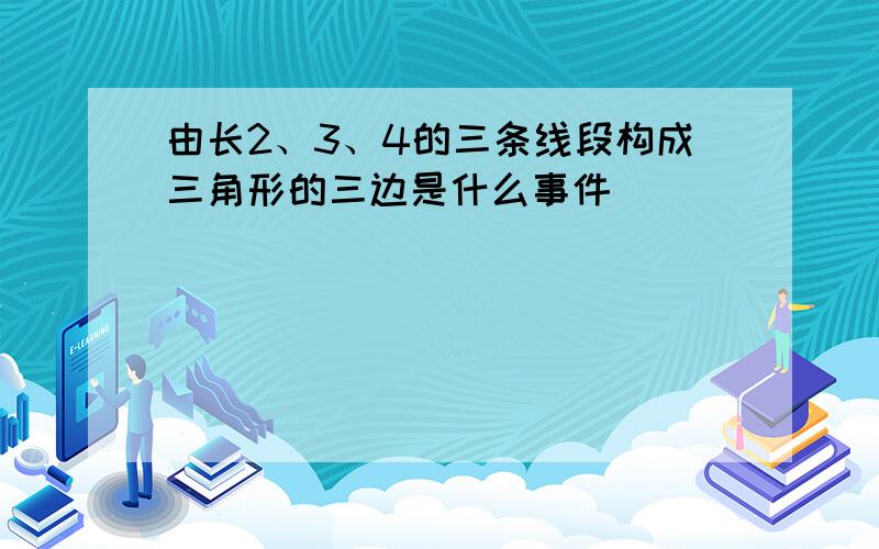 由长2、3、4的三条线段构成三角形的三边是什么事件