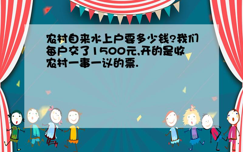 农村自来水上户要多少钱?我们每户交了1500元,开的是收农村一事一议的票.