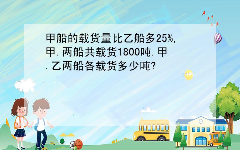 甲船的载货量比乙船多25%,甲.两船共载货1800吨.甲.乙两船各载货多少吨?