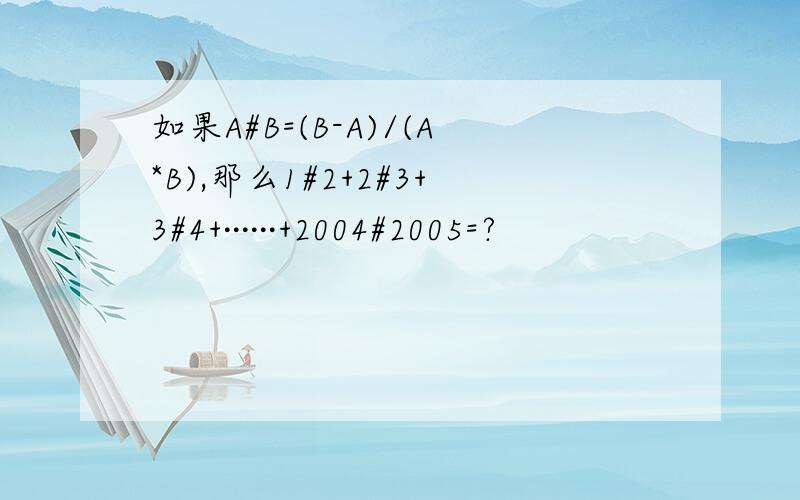 如果A#B=(B-A)/(A*B),那么1#2+2#3+3#4+······+2004#2005=?