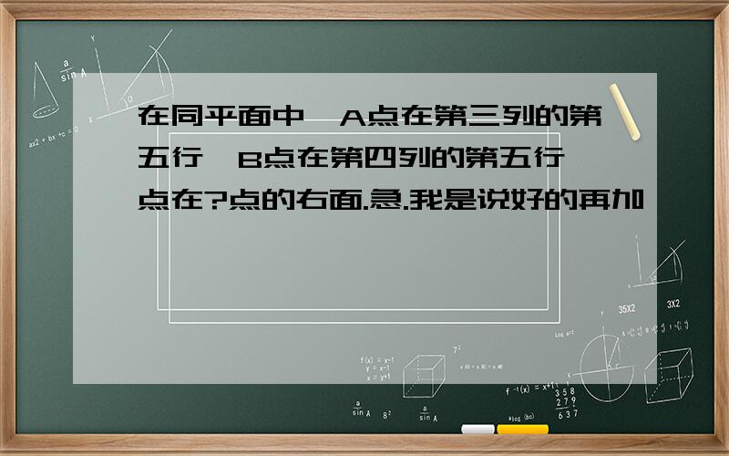 在同平面中,A点在第三列的第五行,B点在第四列的第五行,点在?点的右面.急.我是说好的再加