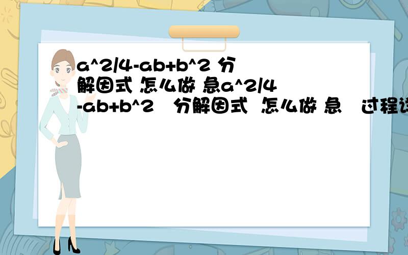a^2/4-ab+b^2 分解因式 怎么做 急a^2/4-ab+b^2   分解因式  怎么做 急   过程详细点!谢谢!