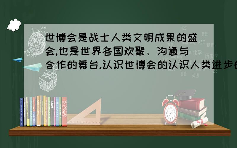 世博会是战士人类文明成果的盛会,也是世界各国欢聚、沟通与合作的舞台.认识世博会的认识人类进步的捷径之一.“城市,让生活更美好”——2010年上海世博会主题,反映了当今世界各国对城