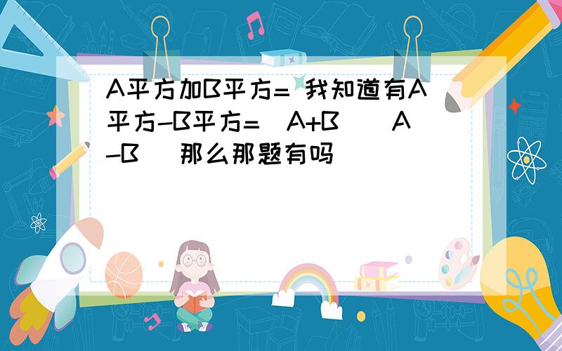 A平方加B平方= 我知道有A平方-B平方=（A+B)(A-B) 那么那题有吗