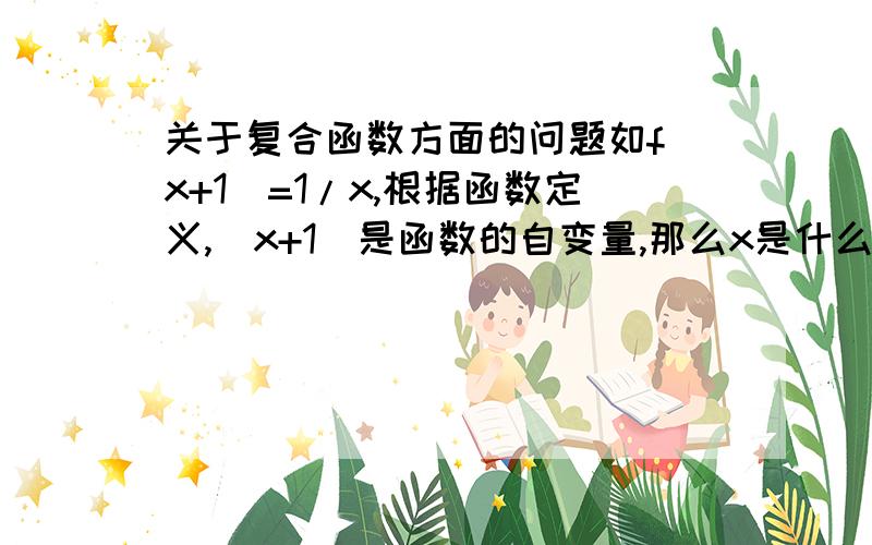 关于复合函数方面的问题如f(x+1)=1/x,根据函数定义,(x+1)是函数的自变量,那么x是什么?复合函数我有点迷糊,请解惑,