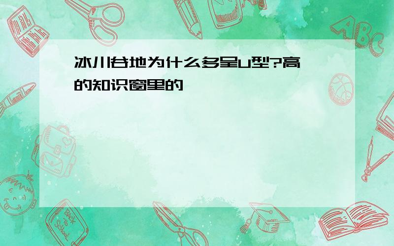 冰川谷地为什么多呈U型?高一的知识窗里的