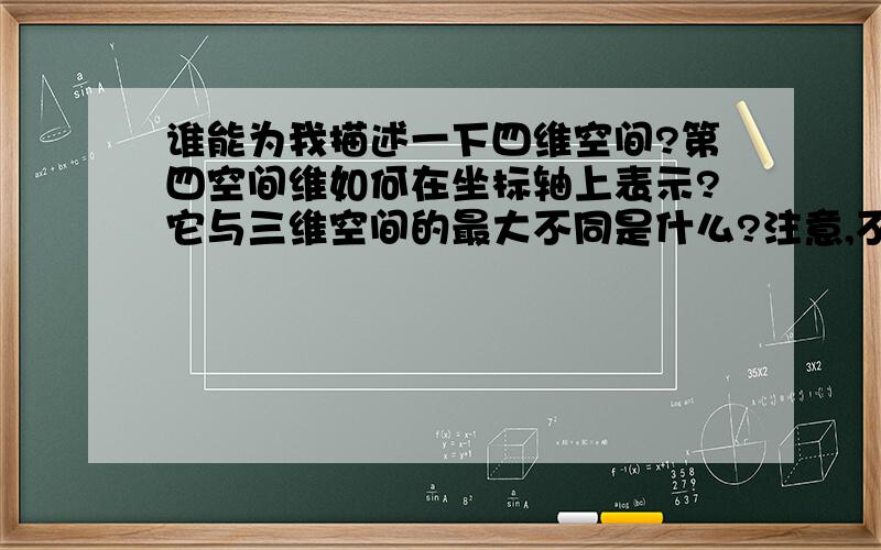 谁能为我描述一下四维空间?第四空间维如何在坐标轴上表示?它与三维空间的最大不同是什么?注意,不包含时间这一维度!