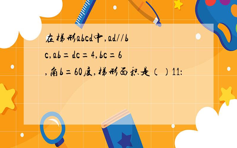 在梯形abcd中,ad//bc,ab=dc=4,bc=6,角b=60度,梯形面积是（）11：