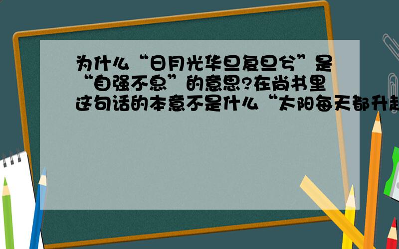 为什么“日月光华旦复旦兮”是“自强不息”的意思?在尚书里这句话的本意不是什么“太阳每天都升起来”之类的吗～为什么会和自强不息自主办学教育兴国联系起来呢（⊙o⊙）?