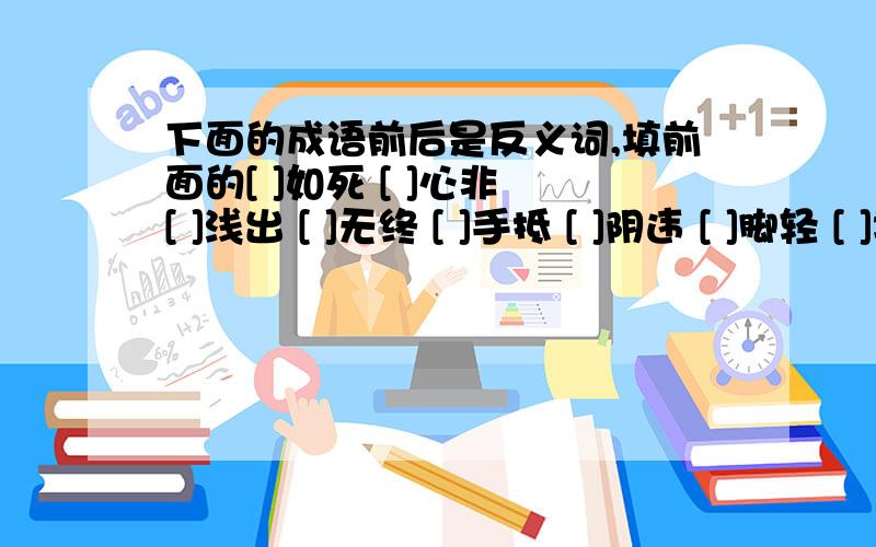 下面的成语前后是反义词,填前面的[ ]如死 [ ]心非 [ ]浅出 [ ]无终 [ ]手抵 [ ]阴违 [ ]脚轻 [ ]地北