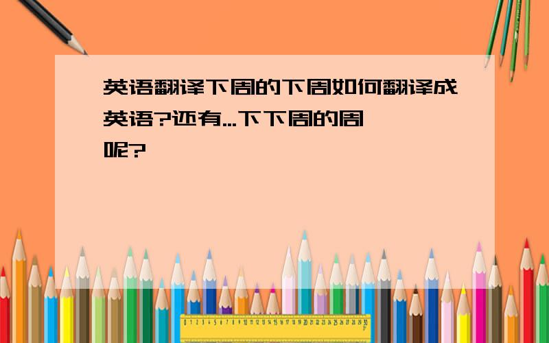 英语翻译下周的下周如何翻译成英语?还有...下下周的周一呢?