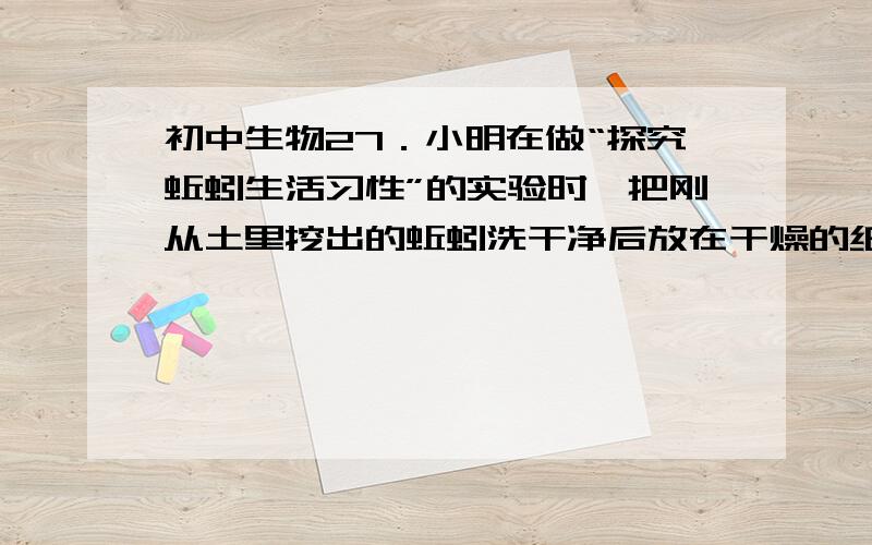 初中生物27．小明在做“探究蚯蚓生活习性”的实验时,把刚从土里挖出的蚯蚓洗干净后放在干燥的纸盒里,结果第二天做实验时发现蚯蚓全死了.请你分析蚯蚓死亡的原因：A．皮肤干燥,无法呼