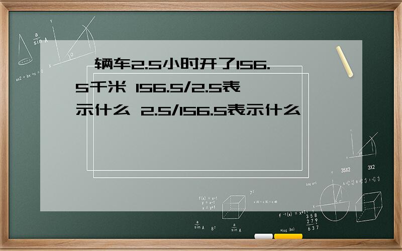 一辆车2.5小时开了156.5千米 156.5/2.5表示什么 2.5/156.5表示什么