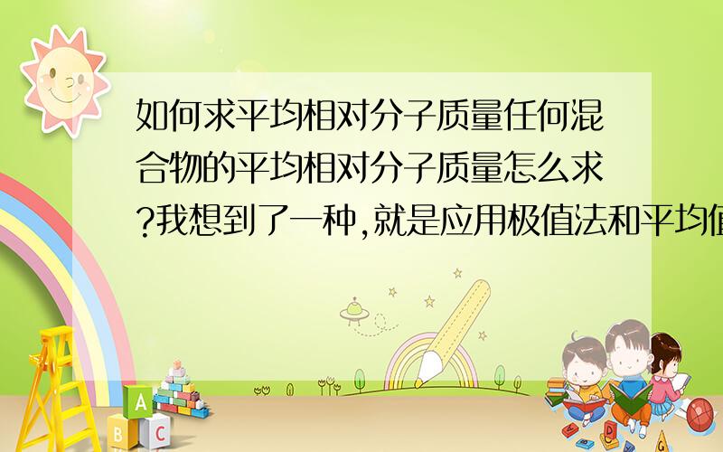 如何求平均相对分子质量任何混合物的平均相对分子质量怎么求?我想到了一种,就是应用极值法和平均值法.如：求100gFe和Cu的混合物的平均相对分子质量,先求得100gFe的物质的量为25/14mol,100gCu