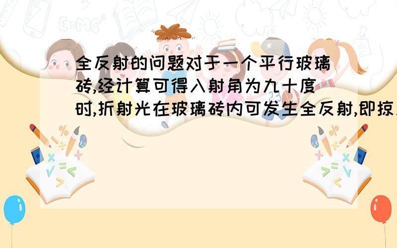 全反射的问题对于一个平行玻璃砖,经计算可得入射角为九十度时,折射光在玻璃砖内可发生全反射,即掠入射法.但书上解释说那样的光无法进入玻璃砖,为什么?