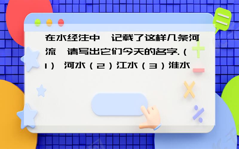 在水经注中,记载了这样几条河流,请写出它们今天的名字.（1） 河水（2）江水（3）淮水