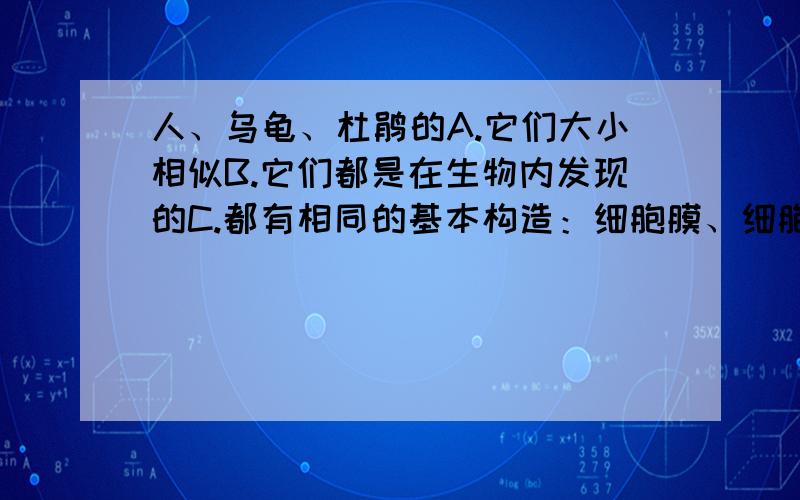 人、乌龟、杜鹃的A.它们大小相似B.它们都是在生物内发现的C.都有相同的基本构造：细胞膜、细胞质、细胞核为啥是c,不是B?人、乌龟、杜鹃的细胞形状各异,但功能和大小也不同,但都称为细