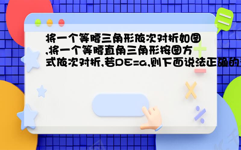 将一个等腰三角形依次对折如图,将一个等腰直角三角形按图方式依次对折,若DE=a,则下面说法正确的有：1.DC平分∠BDE2.BC长为（根号2+2）a3.△BC'D是等腰三角形谁做过这题.图