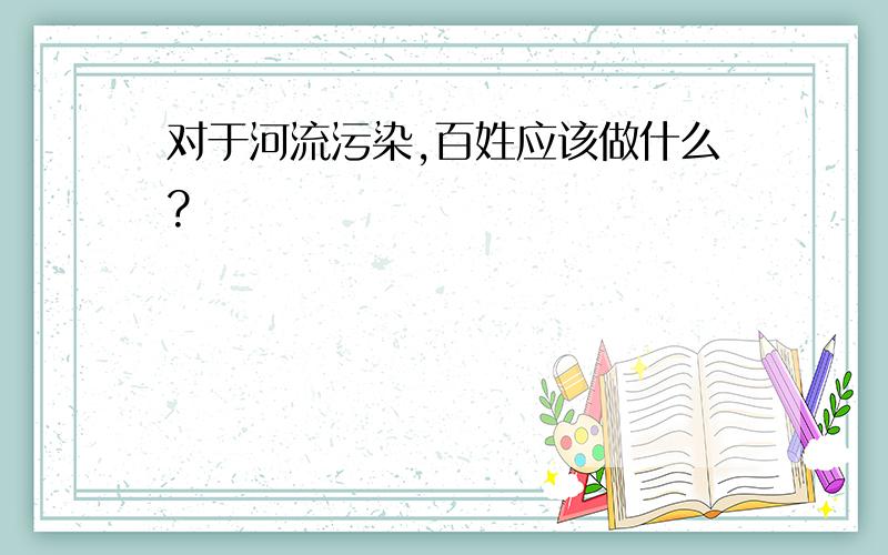 对于河流污染,百姓应该做什么?