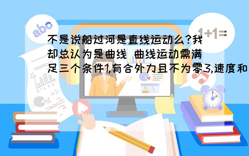 不是说船过河是直线运动么?我却总认为是曲线 曲线运动需满足三个条件1,有合外力且不为零3,速度和合外力方向不在同一直线上 我认为船过河问题已经满足了前两项,如果是直线运动,则如何