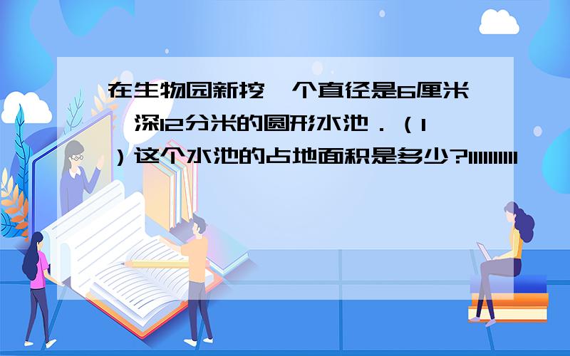 在生物园新挖一个直径是6厘米,深12分米的圆形水池．（1）这个水池的占地面积是多少?1111111111