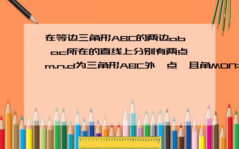 在等边三角形ABC的两边ab ac所在的直线上分别有两点m.n.d为三角形ABC外一点,且角MDN=60. 角BDC=120.bd=dc 当m.n在直线AB. AC上移动时,BM.NC.MN之间的数量关系