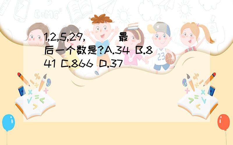 1,2,5,29,( ) 最后一个数是?A.34 B.841 C.866 D.37