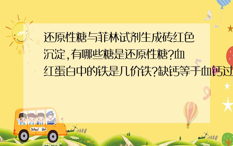 还原性糖与菲林试剂生成砖红色沉淀,有哪些糖是还原性糖?血红蛋白中的铁是几价铁?缺钙等于血钙过低吗?