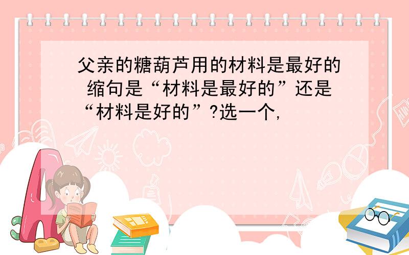 父亲的糖葫芦用的材料是最好的 缩句是“材料是最好的”还是“材料是好的”?选一个,