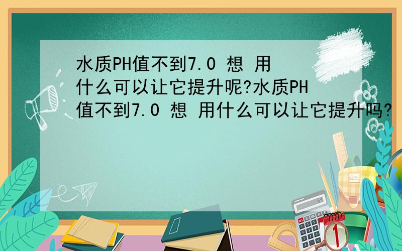 水质PH值不到7.0 想 用什么可以让它提升呢?水质PH值不到7.0 想 用什么可以让它提升吗?