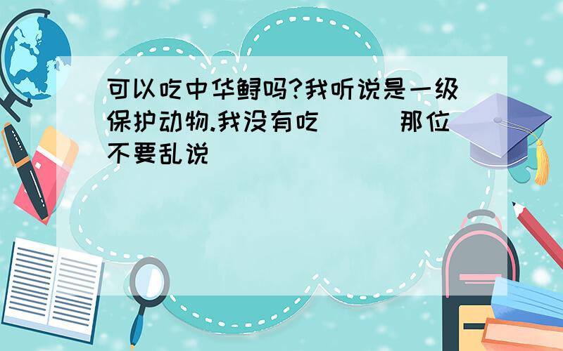 可以吃中华鲟吗?我听说是一级保护动物.我没有吃```那位不要乱说```