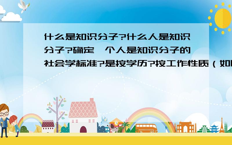 什么是知识分子?什么人是知识分子?确定一个人是知识分子的社会学标准?是按学历?按工作性质（如脑力劳动）?还是按思想意识?知识分子政策，这里的知识分子是指哪些人？