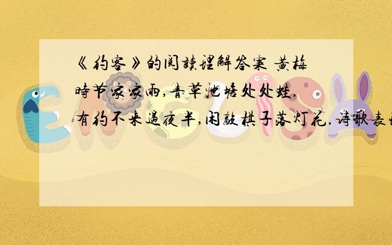 《约客》的阅读理解答案 黄梅时节家家雨,青草池塘处处蛙.有约不来过夜半,闲敲棋子落灯花.诗歌表现了诗人怎样的心情?诗歌前两句都运用了叠字,请从内容方面谈一谈叠字的作用闲敲棋子是