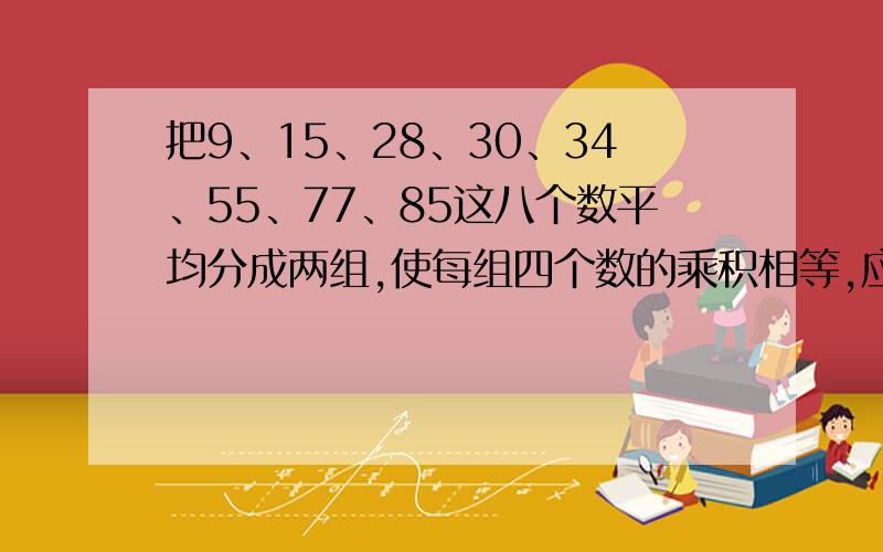 把9、15、28、30、34、55、77、85这八个数平均分成两组,使每组四个数的乘积相等,应该怎么分?