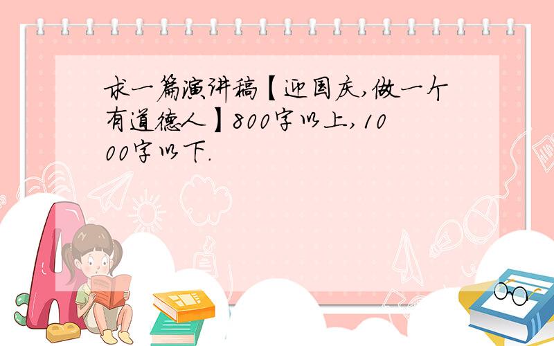 求一篇演讲稿【迎国庆,做一个有道德人】800字以上,1000字以下.