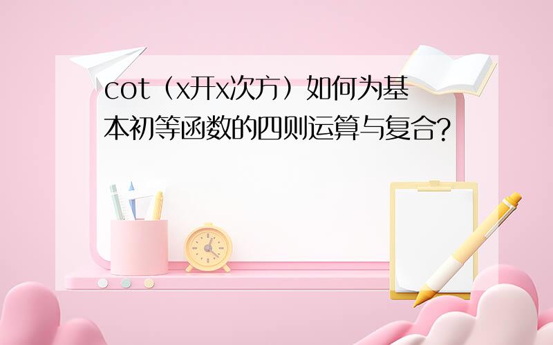 cot（x开x次方）如何为基本初等函数的四则运算与复合?