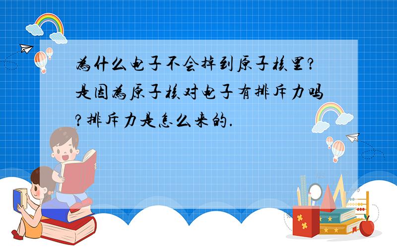 为什么电子不会掉到原子核里?是因为原子核对电子有排斥力吗?排斥力是怎么来的.