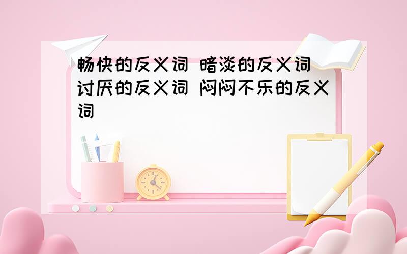 畅快的反义词 暗淡的反义词 讨厌的反义词 闷闷不乐的反义词