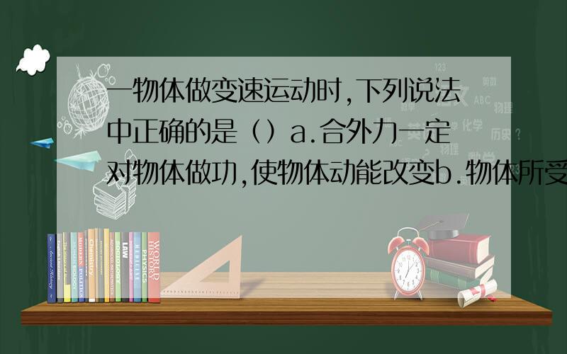 一物体做变速运动时,下列说法中正确的是（）a.合外力一定对物体做功,使物体动能改变b.物体所受合外力一定不为0c.合外力一定对物体做功,但物体动能可能不变那啊a、c怎么就错了呢?