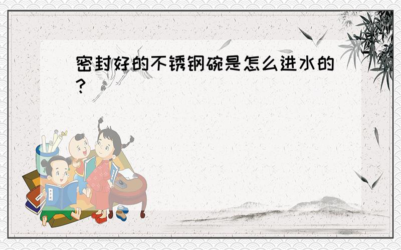 密封好的不锈钢碗是怎么进水的?