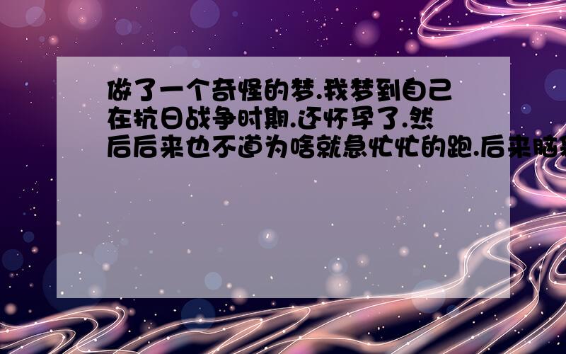 做了一个奇怪的梦.我梦到自己在抗日战争时期.还怀孕了.然后后来也不道为啥就急忙忙的跑.后来脑袋被枪打了.流血了.好像也流产了.然后跑的时候还遇到了毛主席.跟他握了两次手.左手右手