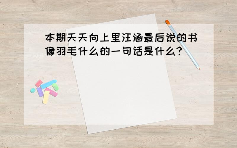 本期天天向上里汪涵最后说的书像羽毛什么的一句话是什么?