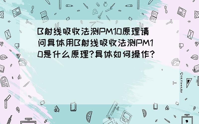 B射线吸收法测PM10原理请问具体用B射线吸收法测PM10是什么原理?具体如何操作?