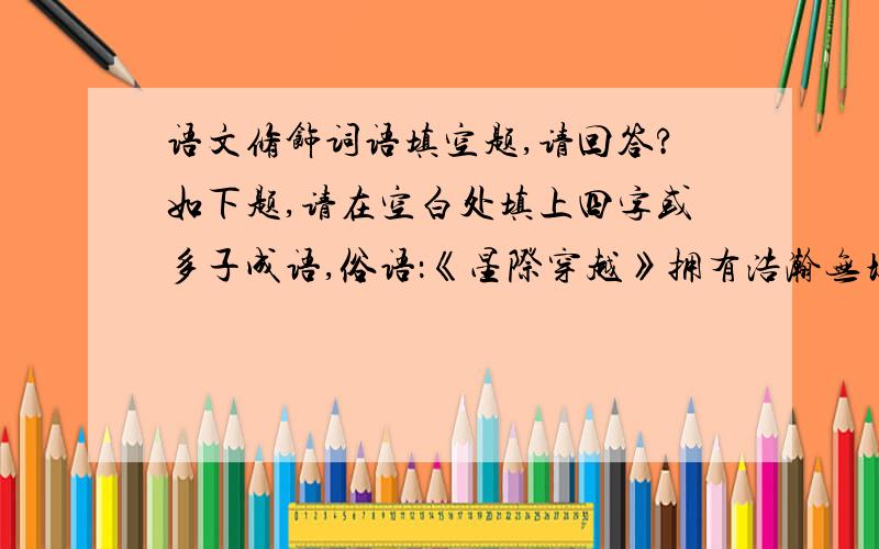 语文修饰词语填空题,请回答?如下题,请在空白处填上四字或多子成语,俗语：《星际穿越》拥有浩瀚无垠、蔚为壮观的宇宙画面,流畅自如的交叉剪辑,潸然泪下的煽情,（）的爱情,（）的亲情,