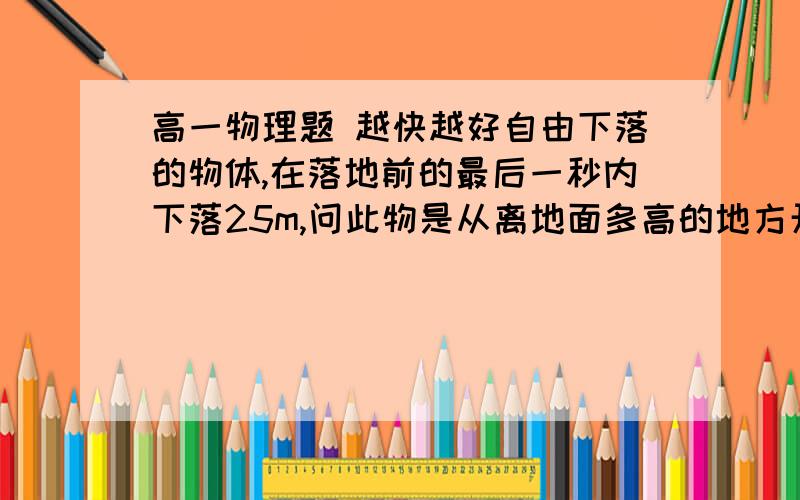 高一物理题 越快越好自由下落的物体,在落地前的最后一秒内下落25m,问此物是从离地面多高的地方开始下落的?(g取10m/s²）要过程