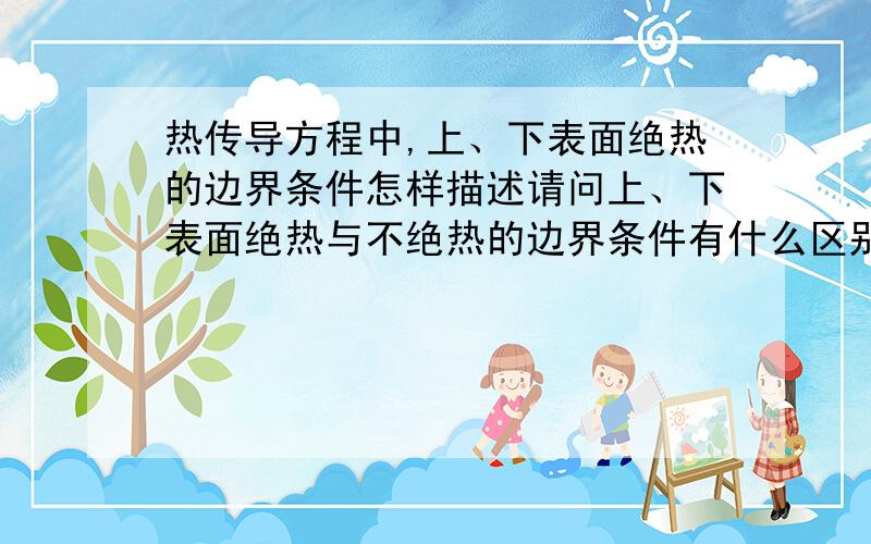 热传导方程中,上、下表面绝热的边界条件怎样描述请问上、下表面绝热与不绝热的边界条件有什么区别呢?想要考虑一个数学模型。存在两种介质，位于上面的一种介质的温度只随位于下面